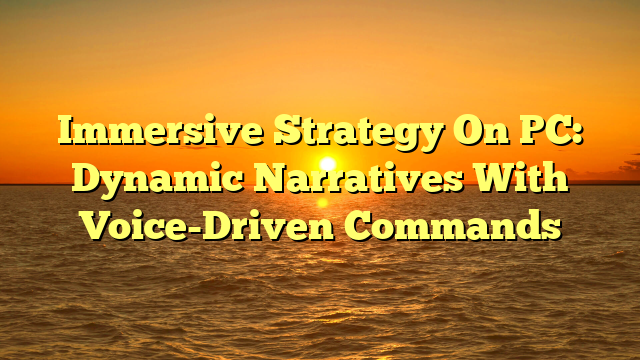 Immersive Strategy On PC: Dynamic Narratives With Voice-Driven Commands