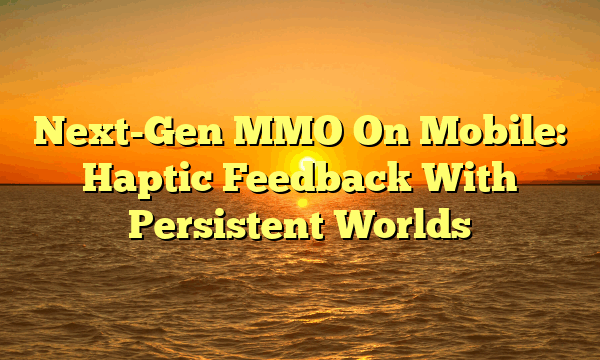 Next-Gen MMO On Mobile: Haptic Feedback With Persistent Worlds