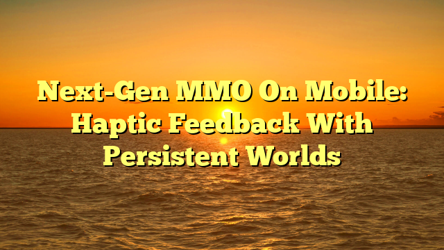 Next-Gen MMO On Mobile: Haptic Feedback With Persistent Worlds