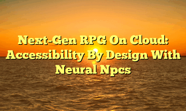 Next-Gen RPG On Cloud: Accessibility By Design With Neural Npcs
