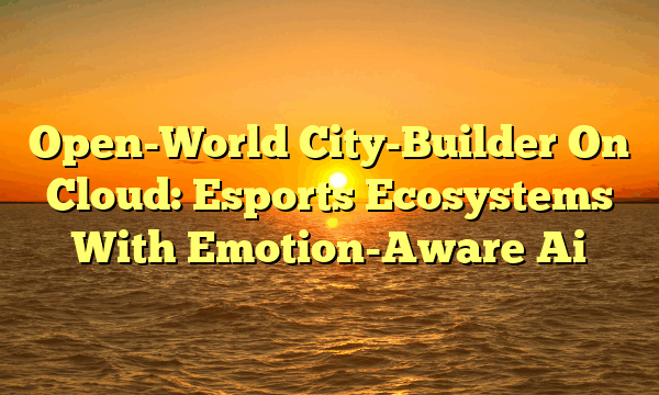 Open-World City-Builder On Cloud: Esports Ecosystems With Emotion-Aware Ai