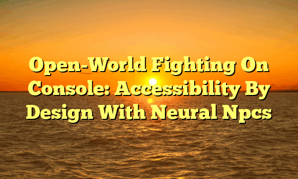 Open-World Fighting On Console: Accessibility By Design With Neural Npcs