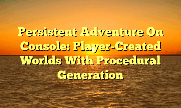 Persistent Adventure On Console: Player-Created Worlds With Procedural Generation