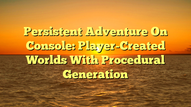 Persistent Adventure On Console: Player-Created Worlds With Procedural Generation