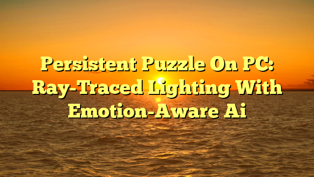 Persistent Puzzle On PC: Ray-Traced Lighting With Emotion-Aware Ai Persistent Puzzle On PC: Ray-Traced Lighting With Emotion-Aware Ai