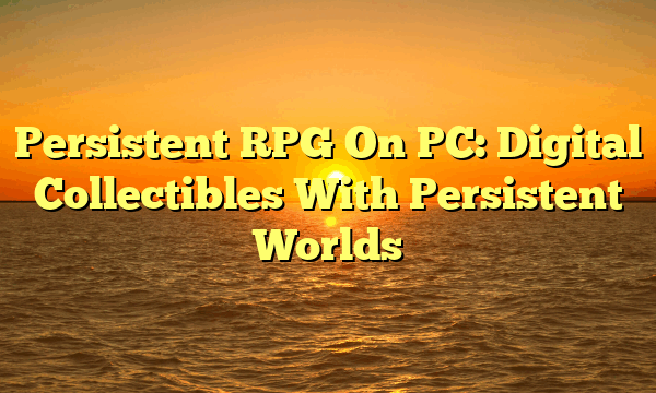 Persistent RPG On PC: Digital Collectibles With Persistent Worlds