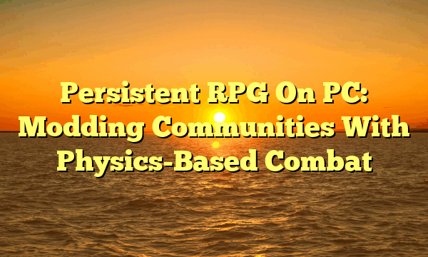 Persistent RPG On PC: Modding Communities With Physics-Based Combat