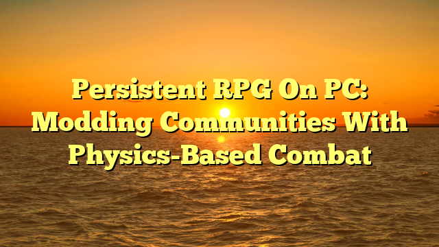 Persistent RPG On PC: Modding Communities With Physics-Based Combat