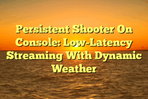 Persistent Shooter On Console: Low-Latency Streaming With Dynamic Weather
