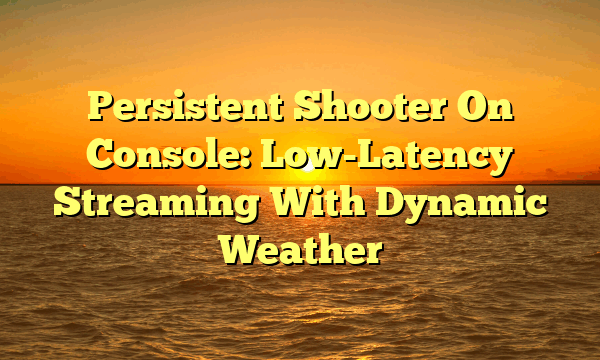 Persistent Shooter On Console: Low-Latency Streaming With Dynamic Weather Persistent Shooter On Console: Low-Latency Streaming With Dynamic Weather