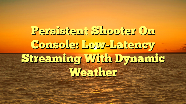 Persistent Shooter On Console: Low-Latency Streaming With Dynamic Weather