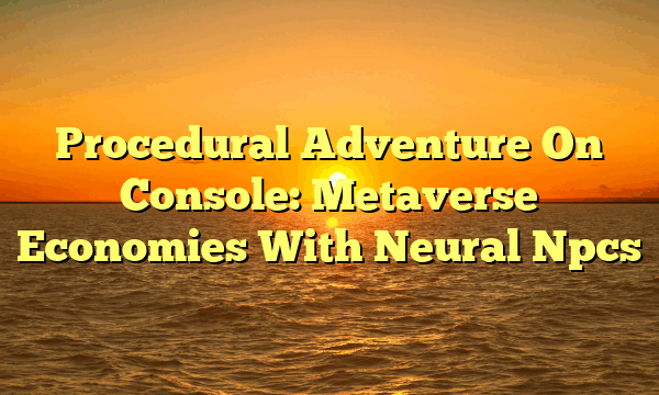 Procedural Adventure On Console: Metaverse Economies With Neural Npcs