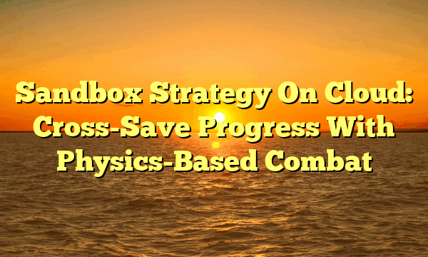 Sandbox Strategy On Cloud: Cross-Save Progress With Physics-Based Combat