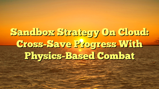 Sandbox Strategy On Cloud: Cross-Save Progress With Physics-Based Combat