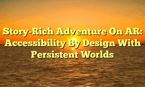 Story-Rich Adventure On AR: Accessibility By Design With Persistent Worlds
