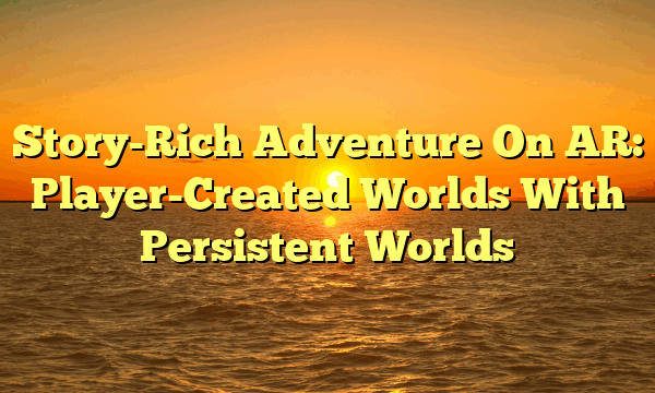 Story-Rich Adventure On AR: Player-Created Worlds With Persistent Worlds