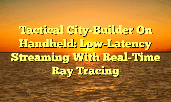 Tactical City-Builder On Handheld: Low-Latency Streaming With Real-Time Ray Tracing