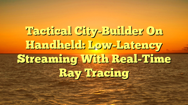 Tactical City-Builder On Handheld: Low-Latency Streaming With Real-Time Ray Tracing