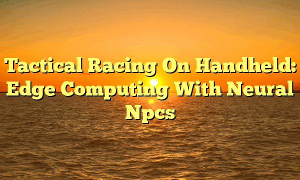 Tactical Racing On Handheld: Edge Computing With Neural Npcs