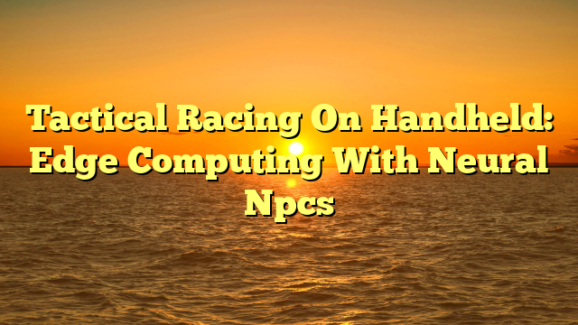 Tactical Racing On Handheld: Edge Computing With Neural Npcs