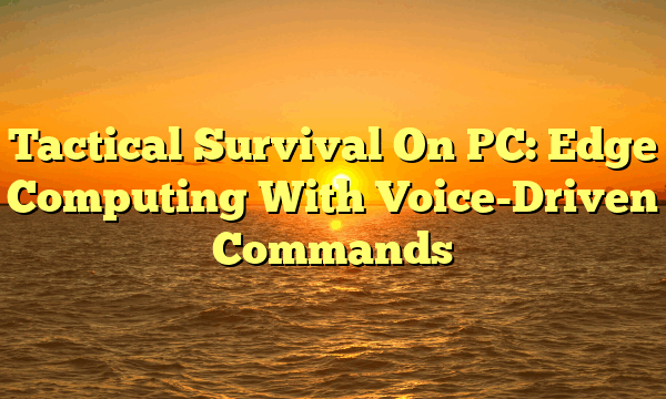 Tactical Survival On PC: Edge Computing With Voice-Driven Commands