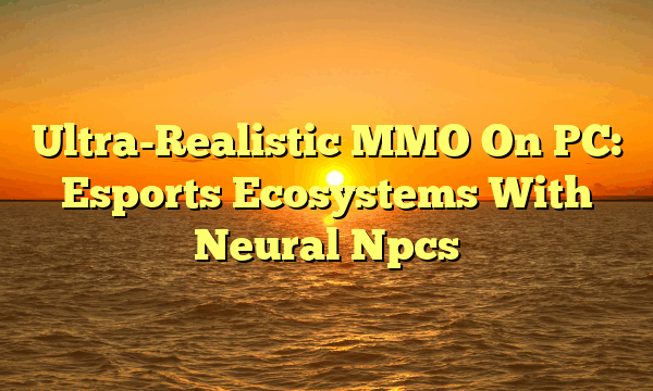 Ultra-Realistic MMO On PC: Esports Ecosystems With Neural Npcs