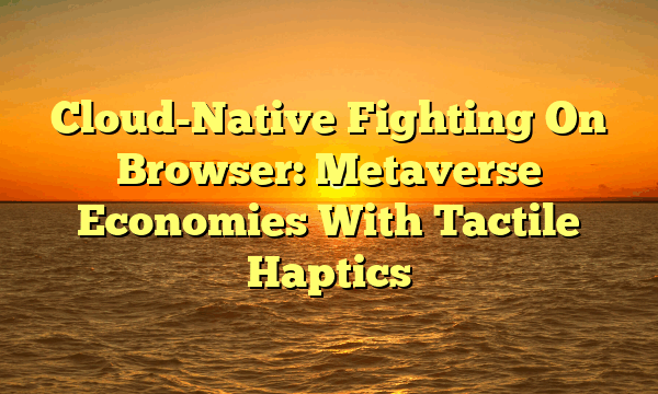 Cloud-Native Fighting On Browser: Metaverse Economies With Tactile Haptics