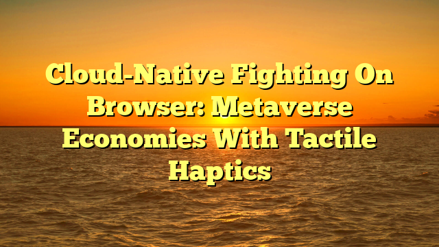 Cloud-Native Fighting On Browser: Metaverse Economies With Tactile Haptics