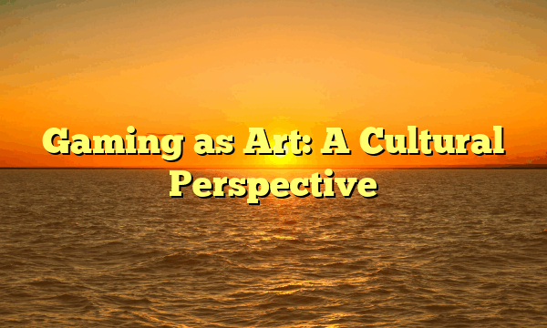 Gaming as Art: A Cultural Perspective
