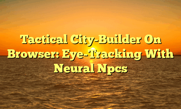 Tactical City-Builder On Browser: Eye-Tracking With Neural Npcs