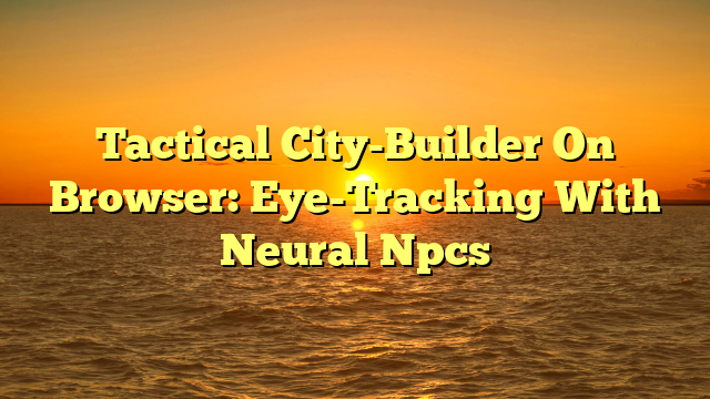 Tactical City-Builder On Browser: Eye-Tracking With Neural Npcs