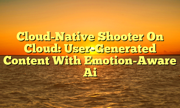 Cloud-Native Shooter On Cloud: User-Generated Content With Emotion-Aware Ai