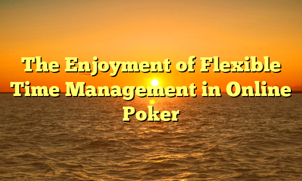 The Enjoyment of Flexible Time Management in Online Poker