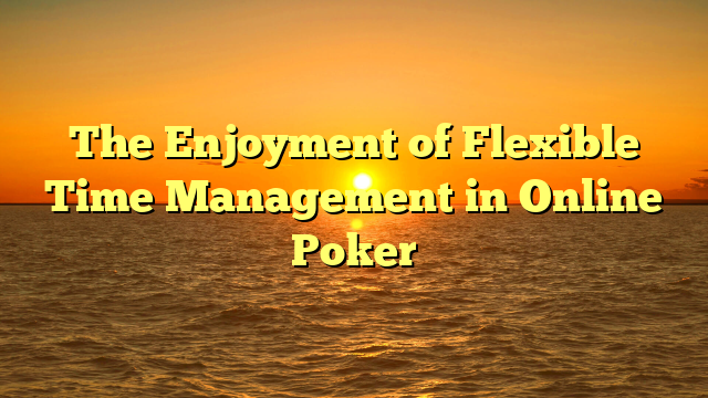 The Enjoyment of Flexible Time Management in Online Poker