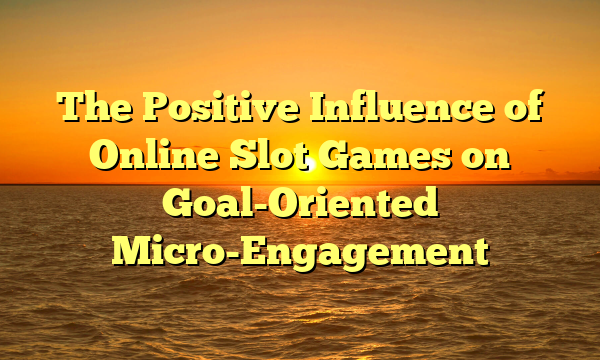 The Positive Influence of Online Slot Games on Goal-Oriented Micro-Engagement