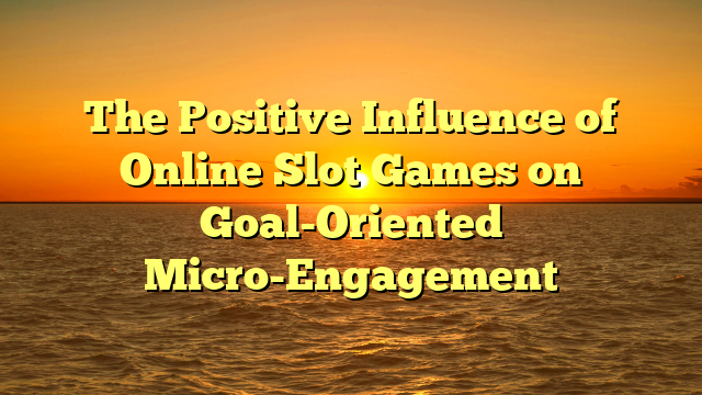The Positive Influence of Online Slot Games on Goal-Oriented Micro-Engagement