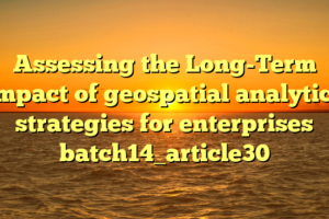 Assessing the Long-Term Impact of geospatial analytics strategies for enterprises batch14_article30