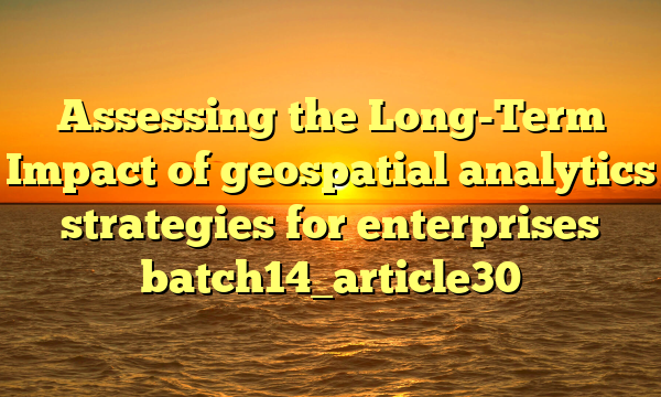 Assessing the Long-Term Impact of geospatial analytics strategies for enterprises batch14_article30