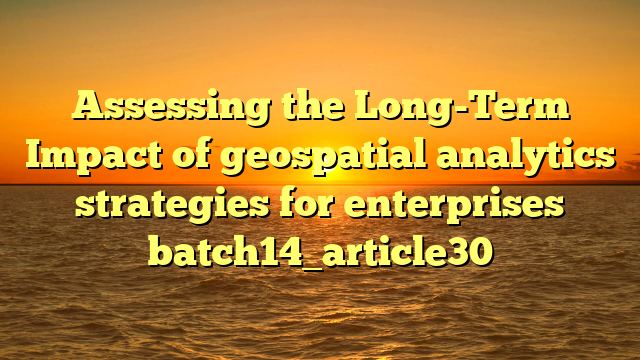 Assessing the Long-Term Impact of geospatial analytics strategies for enterprises batch14_article30