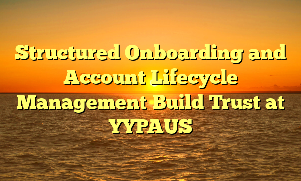 Structured Onboarding and Account Lifecycle Management Build Trust at YYPAUS