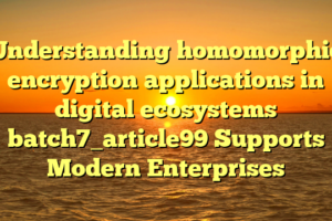 Understanding homomorphic encryption applications in digital ecosystems batch7_article99 Supports Modern Enterprises