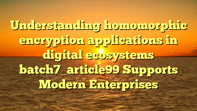 Understanding homomorphic encryption applications in digital ecosystems batch7_article99 Supports Modern Enterprises