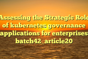 Assessing the Strategic Role of kubernetes governance applications for enterprises batch42_article20