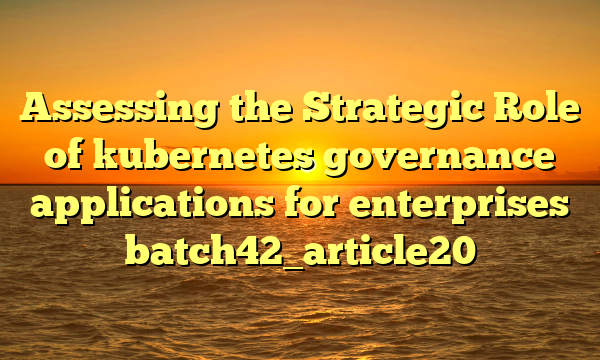 Assessing the Strategic Role of kubernetes governance applications for enterprises batch42_article20