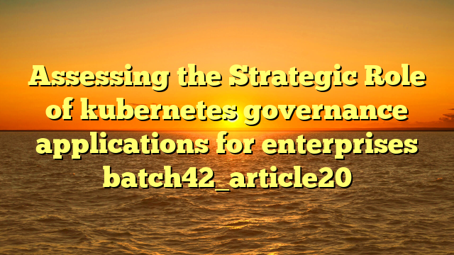 Assessing the Strategic Role of kubernetes governance applications for enterprises batch42_article20