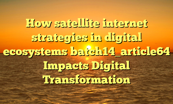 How satellite internet strategies in digital ecosystems batch14_article64 Impacts Digital Transformation