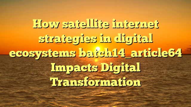 How satellite internet strategies in digital ecosystems batch14_article64 Impacts Digital Transformation