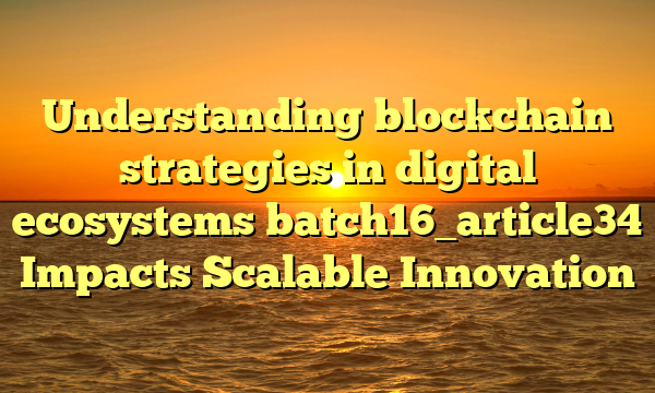 Understanding blockchain strategies in digital ecosystems batch16_article34 Impacts Scalable Innovation
