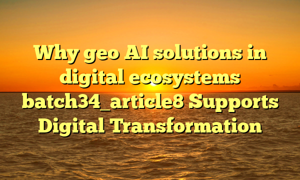 Why geo AI solutions in digital ecosystems batch34_article8 Supports Digital Transformation