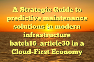 A Strategic Guide to predictive maintenance solutions in modern infrastructure batch16_article30 in a Cloud-First Economy